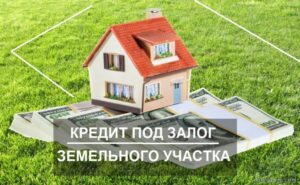Кредит под залог земельного участка: как получить